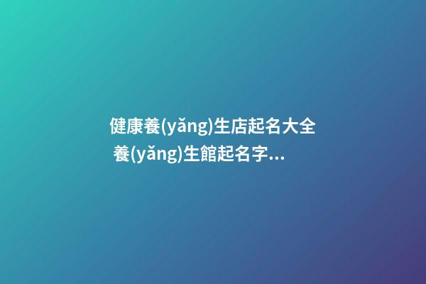 健康養(yǎng)生店起名大全 養(yǎng)生館起名字大全